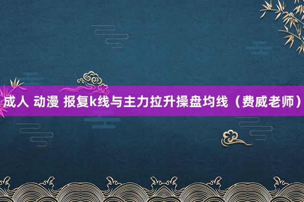 成人 动漫 报复k线与主力拉升操盘均线（费威老师）