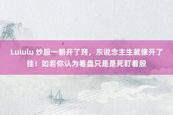 Lululu 炒股一朝开了窍，东说念主生就像开了挂！如若你认为看盘只是是死盯着股