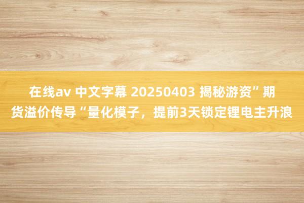 在线av 中文字幕 20250403 揭秘游资”期货溢价传导“量化模子，提前3天锁定锂电主升浪