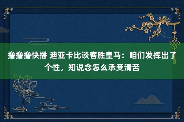 撸撸撸快播 迪亚卡比谈客胜皇马：咱们发挥出了个性，知说念怎么承受清苦