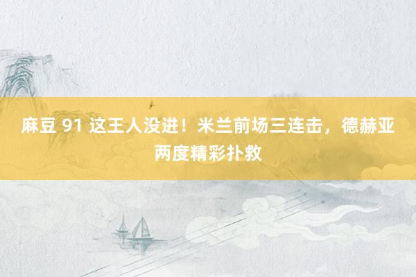 麻豆 91 这王人没进！米兰前场三连击，德赫亚两度精彩扑救