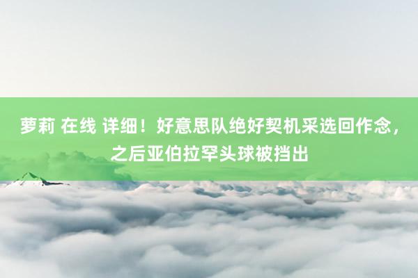 萝莉 在线 详细！好意思队绝好契机采选回作念，之后亚伯拉罕头球被挡出