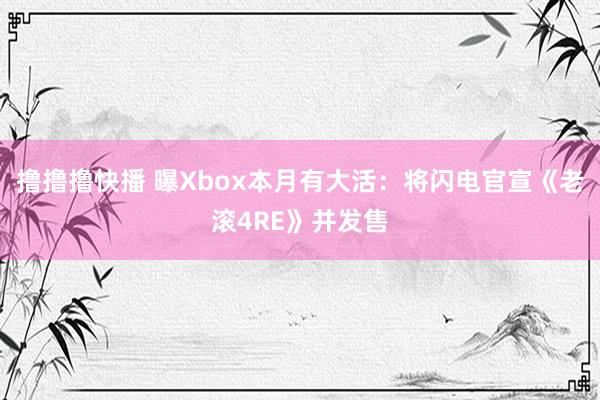 撸撸撸快播 曝Xbox本月有大活：将闪电官宣《老滚4RE》并发售