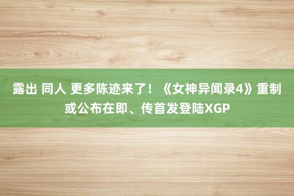 露出 同人 更多陈迹来了！《女神异闻录4》重制或公布在即、传首发登陆XGP