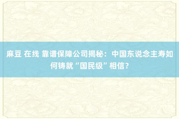 麻豆 在线 靠谱保障公司揭秘：中国东说念主寿如何铸就“国民级”相信？