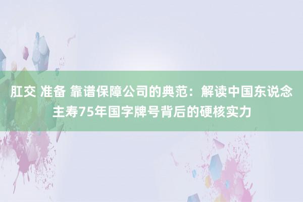 肛交 准备 靠谱保障公司的典范：解读中国东说念主寿75年国字牌号背后的硬核实力
