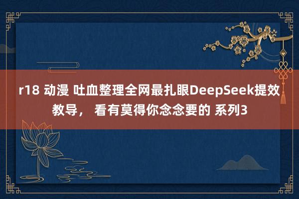 r18 动漫 吐血整理全网最扎眼DeepSeek提效教导， 看有莫得你念念要的 系列3