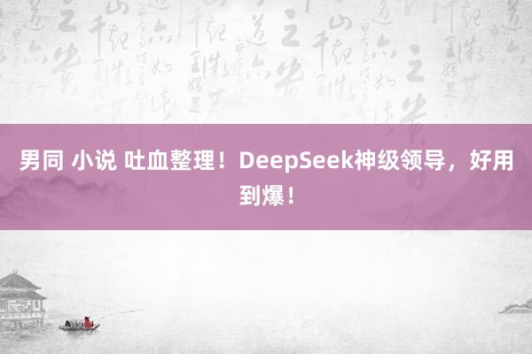 男同 小说 吐血整理！DeepSeek神级领导，好用到爆！