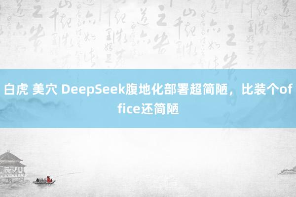 白虎 美穴 DeepSeek腹地化部署超简陋，比装个office还简陋