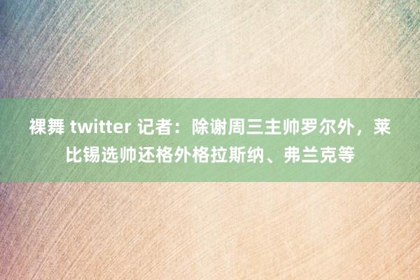 裸舞 twitter 记者：除谢周三主帅罗尔外，莱比锡选帅还格外格拉斯纳、弗兰克等