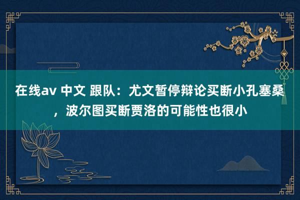 在线av 中文 跟队：尤文暂停辩论买断小孔塞桑，波尔图买断贾洛的可能性也很小