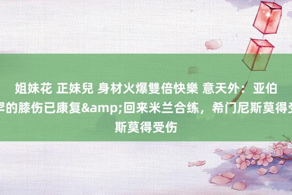姐妹花 正妹兒 身材火爆雙倍快樂 意天外：亚伯拉罕的膝伤已康复&回来米兰合练，希门尼斯莫得受伤