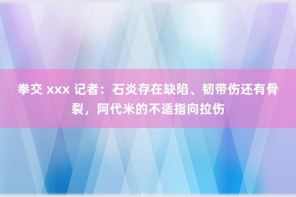 拳交 xxx 记者：石炎存在缺陷、韧带伤还有骨裂，阿代米的不适指向拉伤