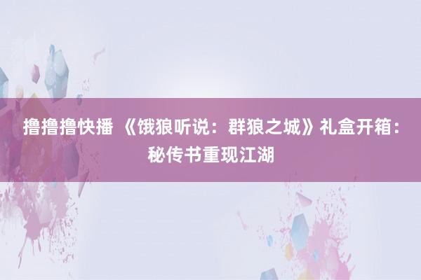 撸撸撸快播 《饿狼听说：群狼之城》礼盒开箱：秘传书重现江湖