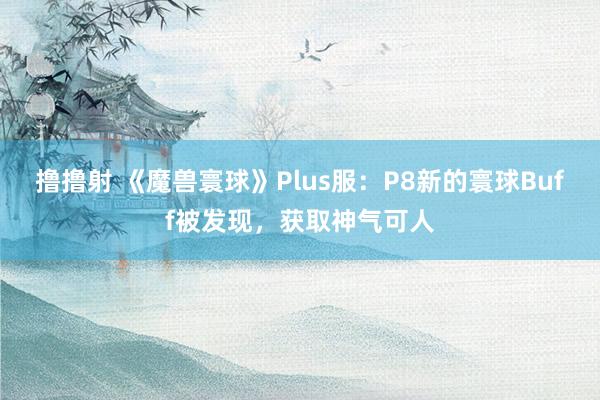 撸撸射 《魔兽寰球》Plus服：P8新的寰球Buff被发现，获取神气可人