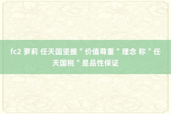 fc2 萝莉 任天国坚握＂价值尊重＂理念 称＂任天国税＂是品性保证