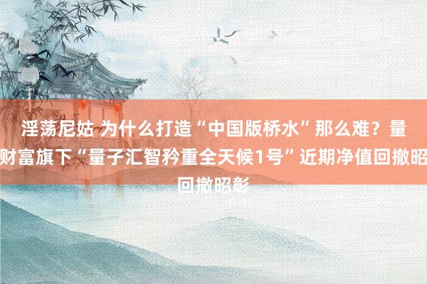 淫荡尼姑 为什么打造“中国版桥水”那么难？量子财富旗下“量子汇智矜重全天候1号”近期净值回撤昭彰