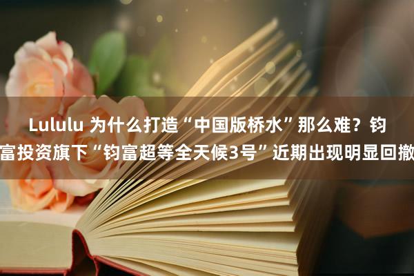 Lululu 为什么打造“中国版桥水”那么难？钧富投资旗下“钧富超等全天候3号”近期出现明显回撤