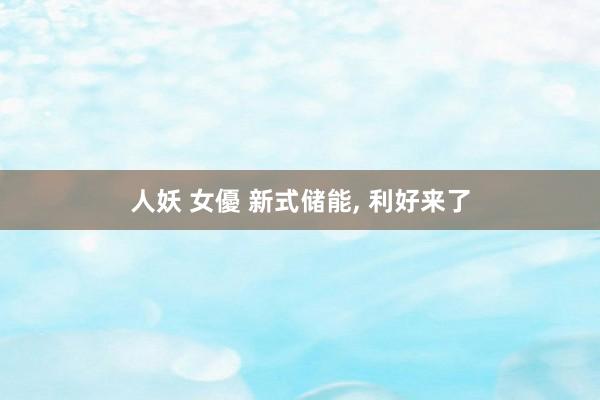 人妖 女優 新式储能， 利好来了