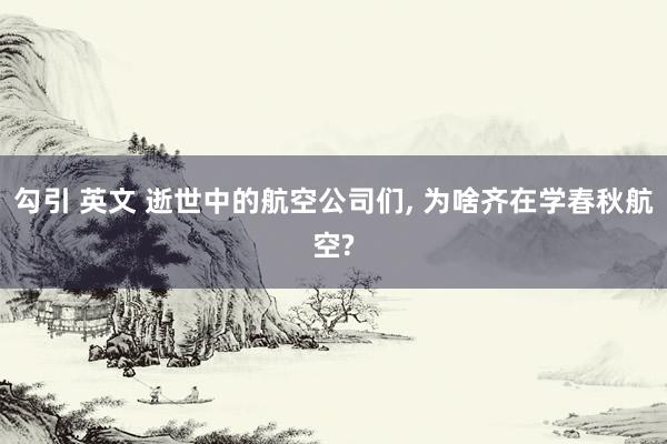 勾引 英文 逝世中的航空公司们， 为啥齐在学春秋航空?
