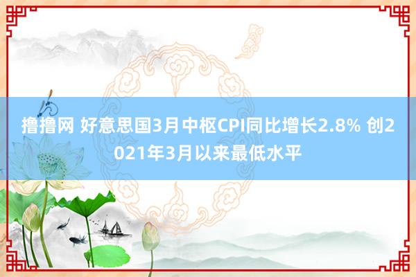 撸撸网 好意思国3月中枢CPI同比增长2.8% 创2021年3月以来最低水平