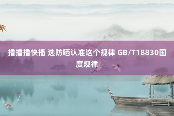 撸撸撸快播 选防晒认准这个规律 GB/T18830国度规律