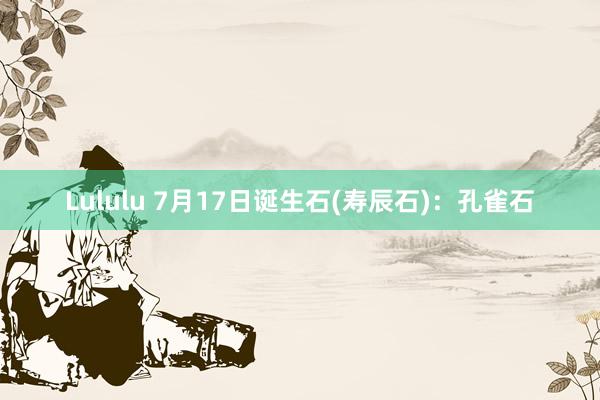 Lululu 7月17日诞生石(寿辰石)：孔雀石