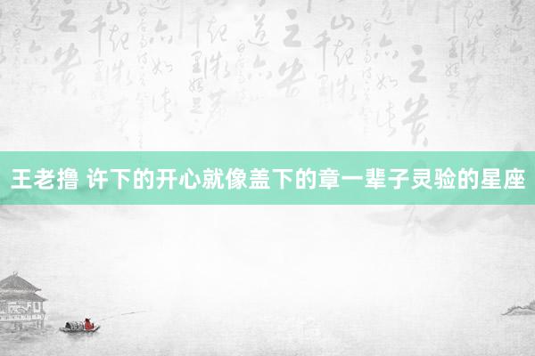 王老撸 许下的开心就像盖下的章一辈子灵验的星座