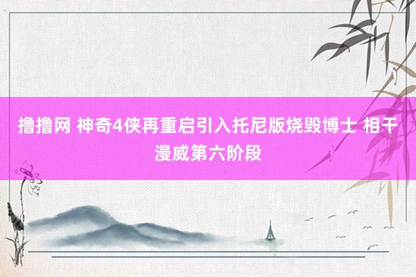 撸撸网 神奇4侠再重启引入托尼版烧毁博士 相干漫威第六阶段