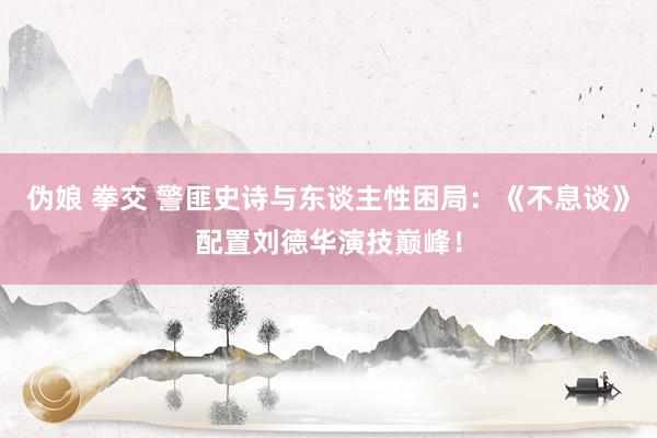 伪娘 拳交 警匪史诗与东谈主性困局：《不息谈》配置刘德华演技巅峰！