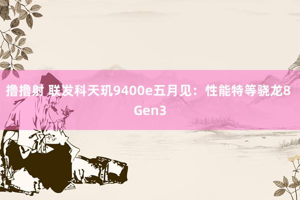 撸撸射 联发科天玑9400e五月见：性能特等骁龙8 Gen3