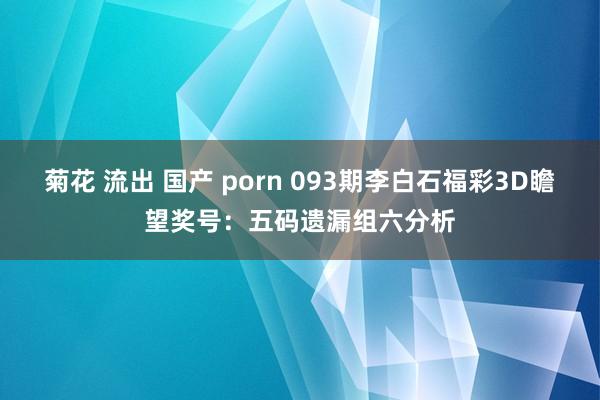 菊花 流出 国产 porn 093期李白石福彩3D瞻望奖号：五码遗漏组六分析
