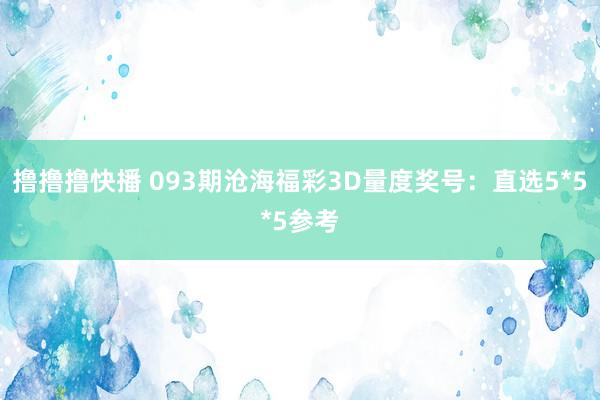 撸撸撸快播 093期沧海福彩3D量度奖号：直选5*5*5参考