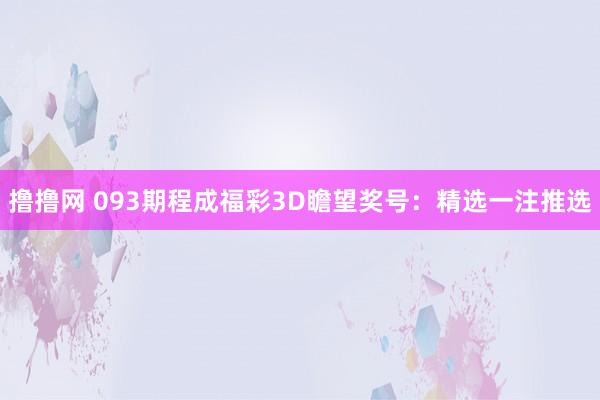 撸撸网 093期程成福彩3D瞻望奖号：精选一注推选