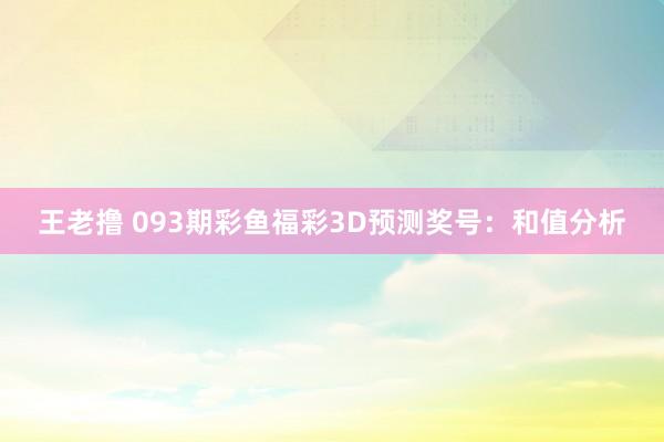 王老撸 093期彩鱼福彩3D预测奖号：和值分析