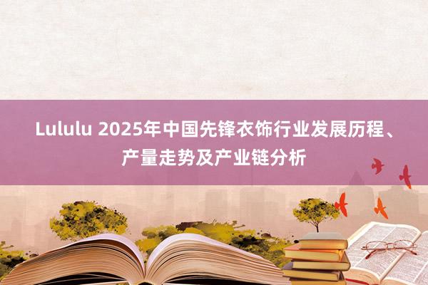 Lululu 2025年中国先锋衣饰行业发展历程、产量走势及产业链分析