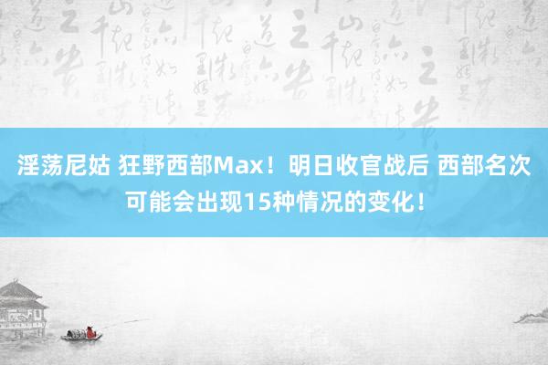 淫荡尼姑 狂野西部Max！明日收官战后 西部名次可能会出现15种情况的变化！