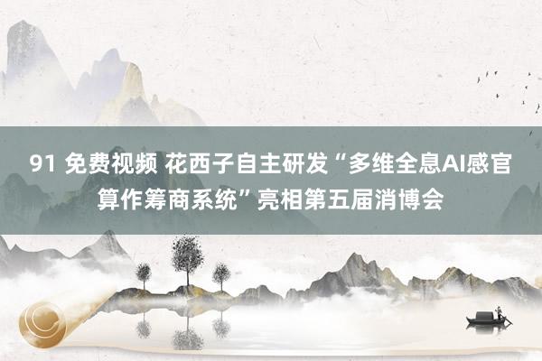 91 免费视频 花西子自主研发“多维全息AI感官算作筹商系统”亮相第五届消博会