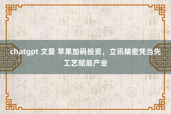 chatgpt 文爱 苹果加码投资，立讯精密凭当先工艺赋能产业