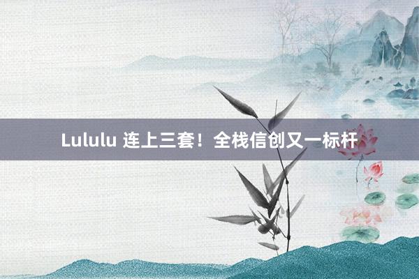 Lululu 连上三套！全栈信创又一标杆