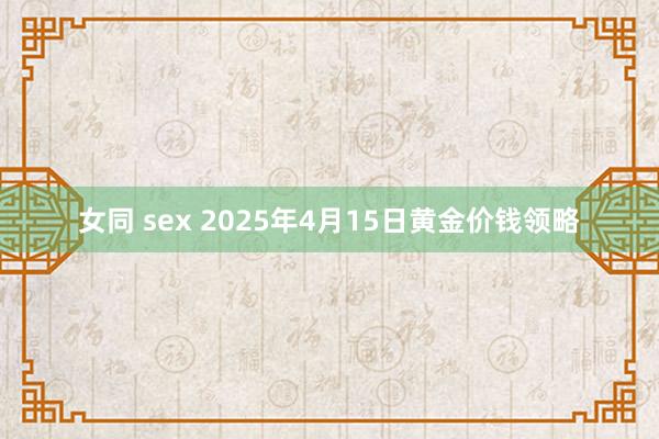 女同 sex 2025年4月15日黄金价钱领略
