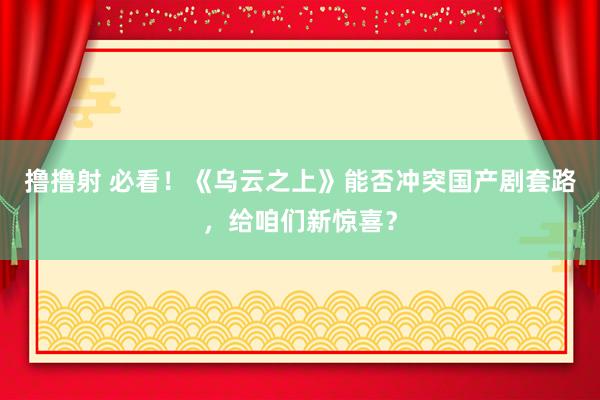 撸撸射 必看！《乌云之上》能否冲突国产剧套路，给咱们新惊喜？