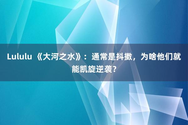 Lululu 《大河之水》：通常是抖擞，为啥他们就能凯旋逆袭？