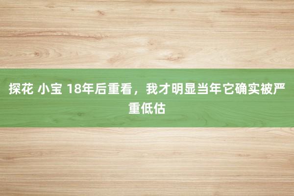 探花 小宝 18年后重看，我才明显当年它确实被严重低估