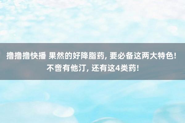 撸撸撸快播 果然的好降脂药， 要必备这两大特色! 不啻有他汀， 还有这4类药!
