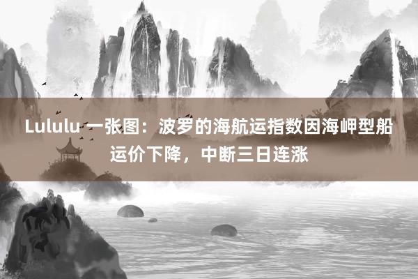 Lululu 一张图：波罗的海航运指数因海岬型船运价下降，中断三日连涨