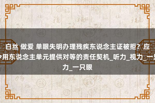 白丝 做爱 单眼失明办理残疾东说念主证被拒？应号令用东说念主单元提供对等的责任契机_听力_视力_一只眼