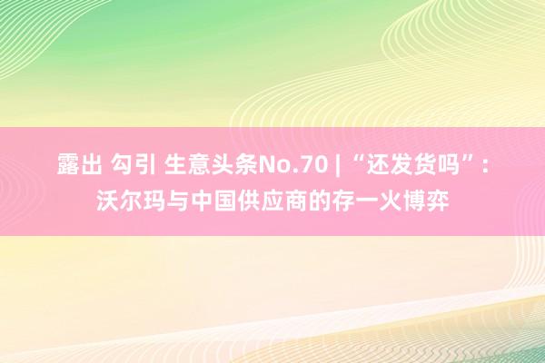 露出 勾引 生意头条No.70 | “还发货吗”：沃尔玛与中国供应商的存一火博弈