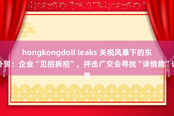 hongkongdoll leaks 关税风暴下的东莞外贸：企业“见招拆招”，抨击广交会寻找“详情趣”订单