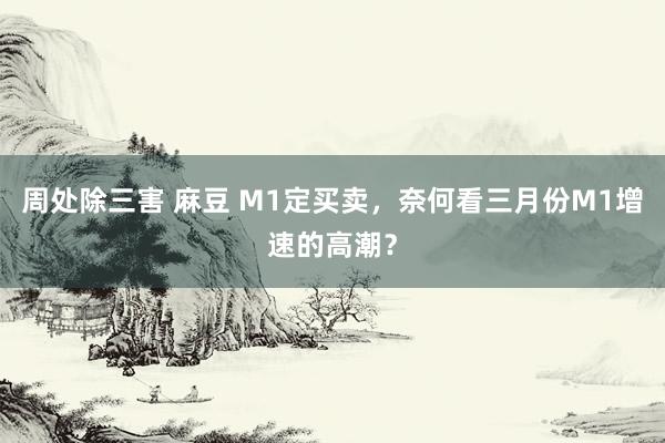 周处除三害 麻豆 M1定买卖，奈何看三月份M1增速的高潮？